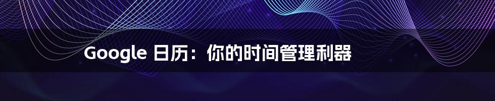 Google 日历:你的时间管理利器