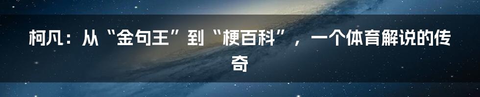 柯凡：从“金句王”到“梗百科”，一个体育解说的传奇