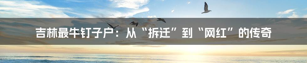 吉林最牛钉子户:从“拆迁”到“网红”的传奇