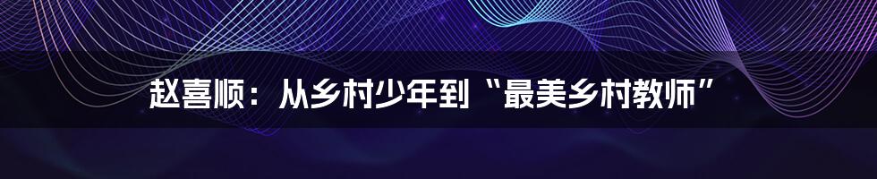 赵喜顺：从乡村少年到“最美乡村教师”