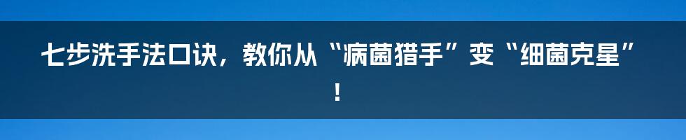 七步洗手法口诀,教你从“病菌猎手”变“细菌克星”!