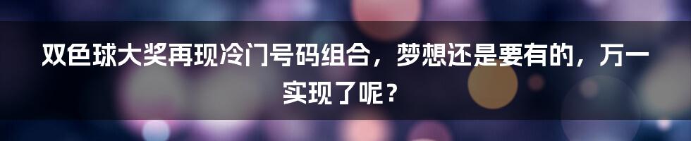双色球大奖再现冷门号码组合,梦想还是要有的,万一实现了呢?