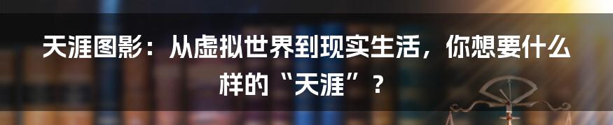 天涯图影:从虚拟世界到现实生活,你想要什么样的“天涯”?