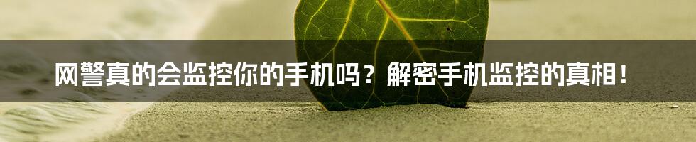 网警真的会监控你的手机吗?解密手机监控的真相!