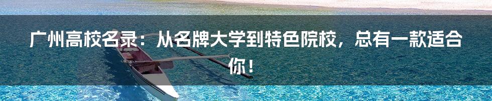 广州高校名录:从名牌大学到特色院校,总有一款适合你!