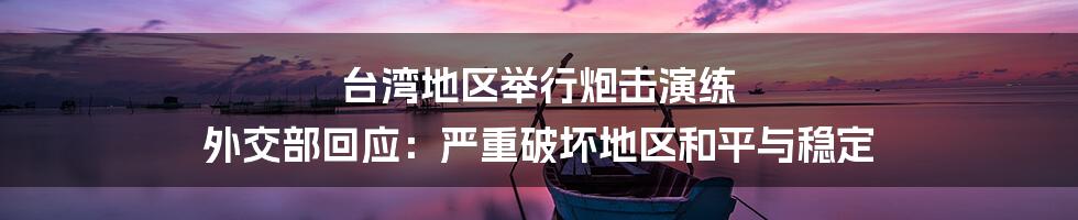 台湾地区举行炮击演练 外交部回应:严重破坏地区和平与稳定