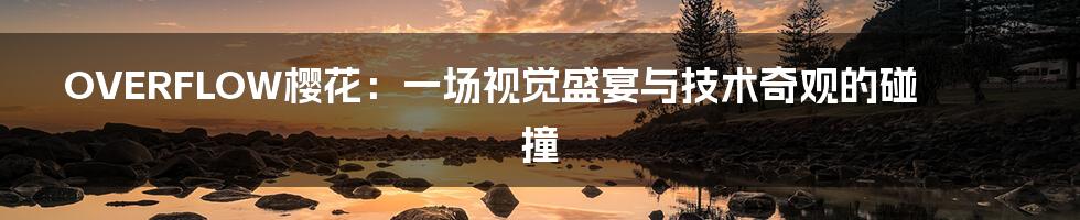 OVERFLOW樱花:一场视觉盛宴与技术奇观的碰撞