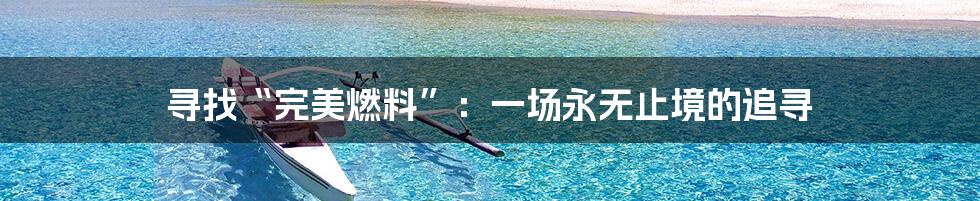 寻找“完美燃料”:一场永无止境的追寻
