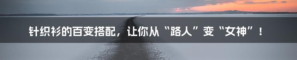 针织衫的百变搭配,让你从“路人”变“女神”!