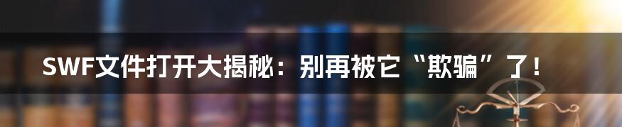 SWF文件打开大揭秘:别再被它“欺骗”了!