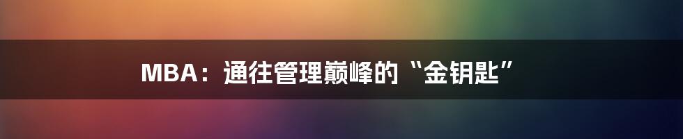 MBA：通往管理巅峰的“金钥匙”