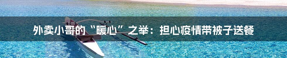外卖小哥的“暖心”之举:担心疫情带被子送餐