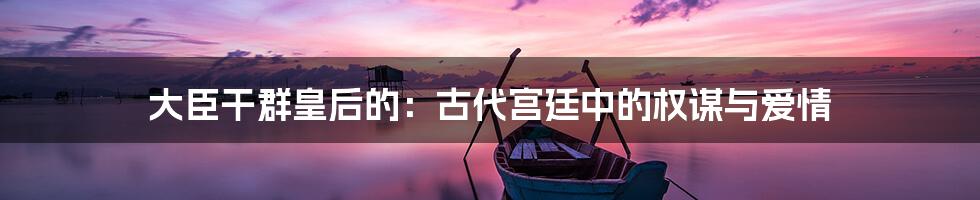 大臣干群皇后的:古代宫廷中的权谋与爱情