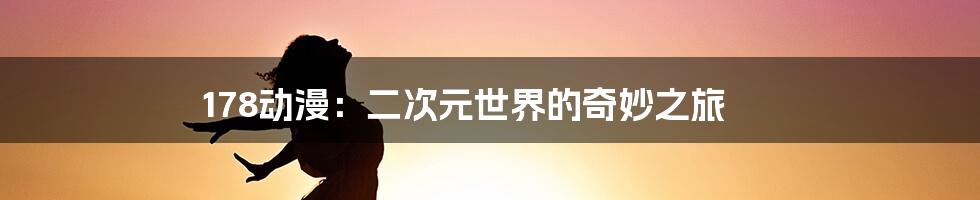 178动漫:二次元世界的奇妙之旅