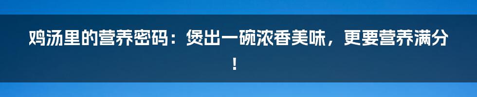 鸡汤里的营养密码:煲出一碗浓香美味,更要营养满分!