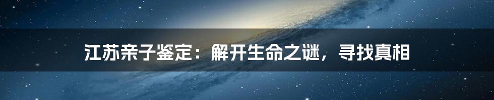 江苏亲子鉴定:解开生命之谜,寻找真相