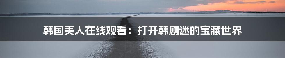 韩国美人在线观看:打开韩剧迷的宝藏世界