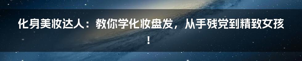 化身美妆达人:教你学化妆盘发,从手残党到精致女孩!