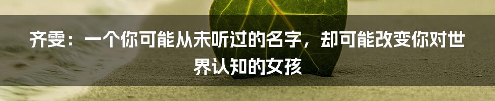 齐雯:一个你可能从未听过的名字,却可能改变你对世界认知的女孩