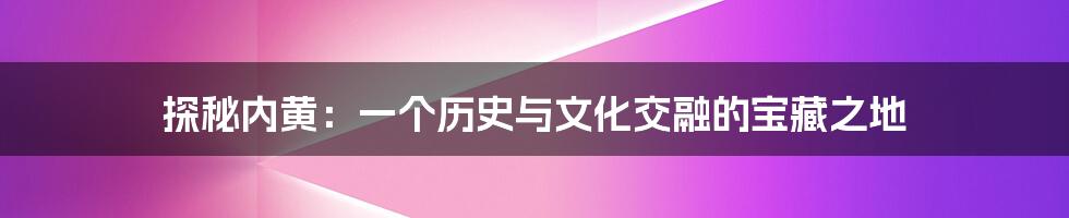 探秘内黄:一个历史与文化交融的宝藏之地