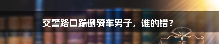 交警路口踹倒骑车男子，谁的错？