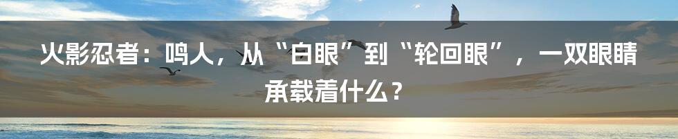 火影忍者:鸣人,从“白眼”到“轮回眼”,一双眼睛承载着什么?