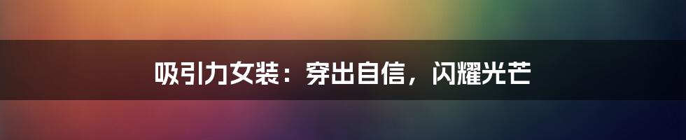 吸引力女装:穿出自信,闪耀光芒