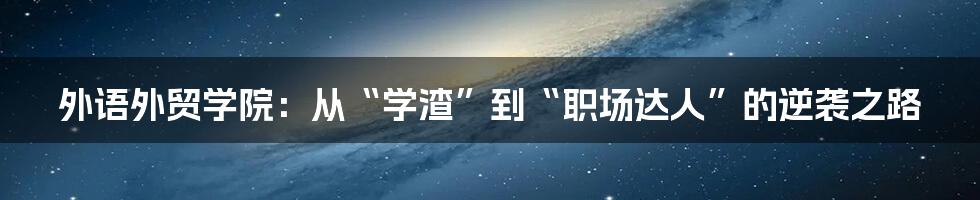 外语外贸学院:从“学渣”到“职场达人”的逆袭之路