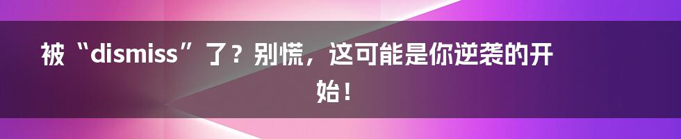 被“dismiss”了?别慌,这可能是你逆袭的开始!