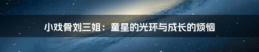 小戏骨刘三姐:童星的光环与成长的烦恼