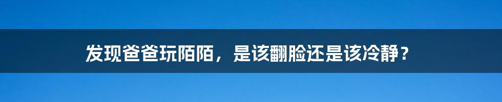 发现爸爸玩陌陌，是该翻脸还是该冷静？