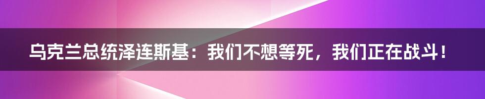 乌克兰总统泽连斯基:我们不想等死,我们正在战斗!