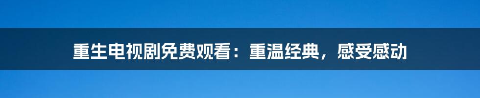 重生电视剧免费观看：重温经典，感受感动