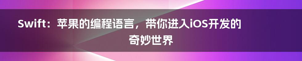Swift:苹果的编程语言,带你进入iOS开发的奇妙世界