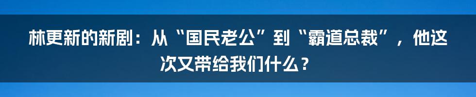 林更新的新剧:从“国民老公”到“霸道总裁”,他这次又带给我们什么?