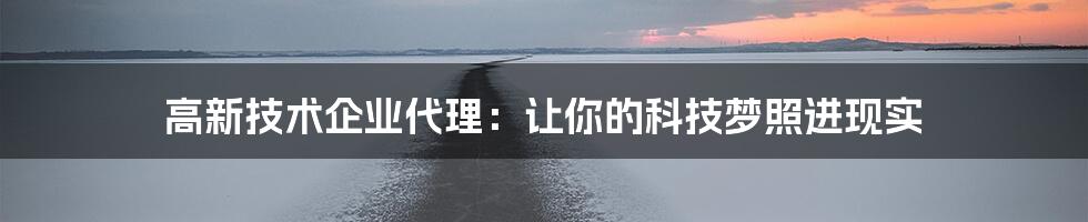 高新技术企业代理:让你的科技梦照进现实