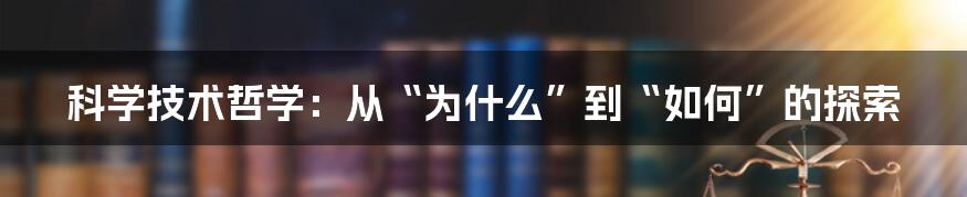 科学技术哲学:从“为什么”到“如何”的探索