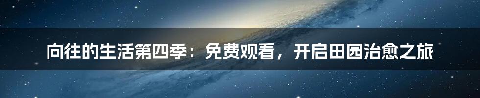向往的生活第四季：免费观看，开启田园治愈之旅