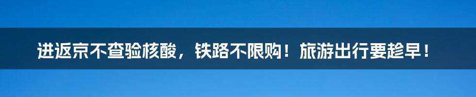 进返京不查验核酸,铁路不限购!旅游出行要趁早!