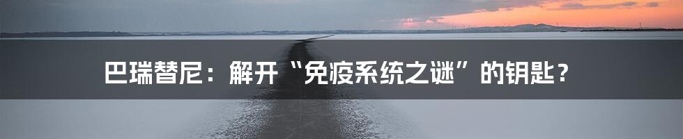 巴瑞替尼:解开“免疫系统之谜”的钥匙?