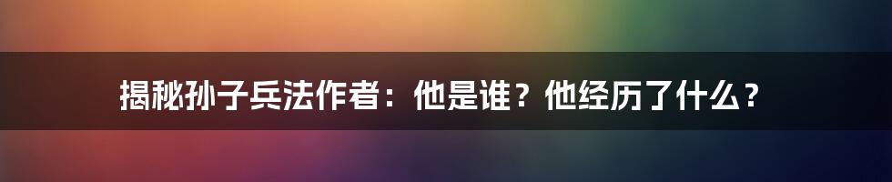 揭秘孙子兵法作者:他是谁?他经历了什么?