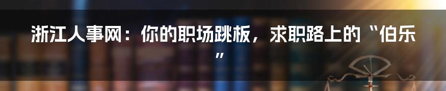 浙江人事网:你的职场跳板,求职路上的“伯乐”