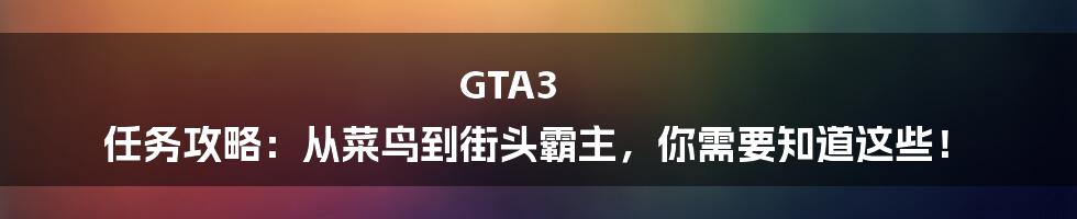 GTA3 任务攻略:从菜鸟到街头霸主,你需要知道这些!