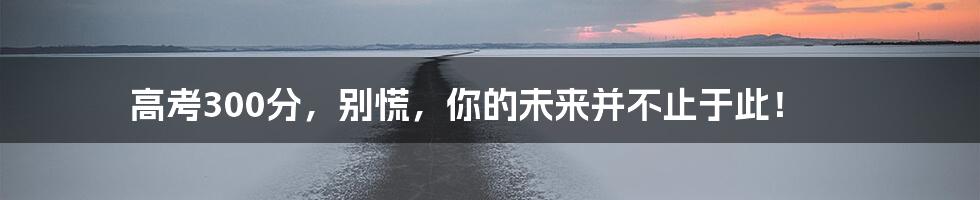 高考300分,别慌,你的未来并不止于此!