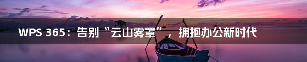 WPS 365:告别“云山雾罩”,拥抱办公新时代