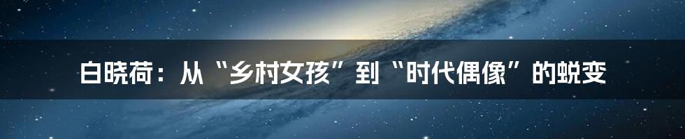 白晓荷:从“乡村女孩”到“时代偶像”的蜕变