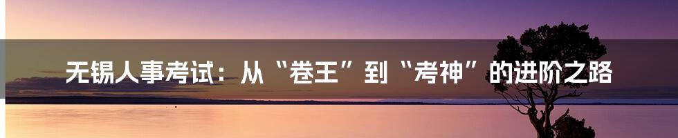 无锡人事考试:从“卷王”到“考神”的进阶之路