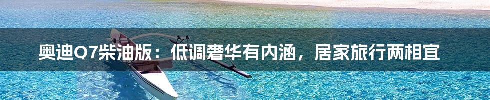 奥迪Q7柴油版:低调奢华有内涵,居家旅行两相宜