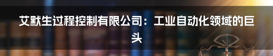 艾默生过程控制有限公司:工业自动化领域的巨头