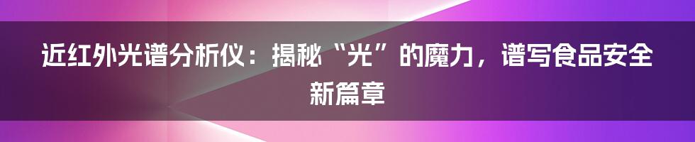 近红外光谱分析仪:揭秘“光”的魔力,谱写食品安全新篇章